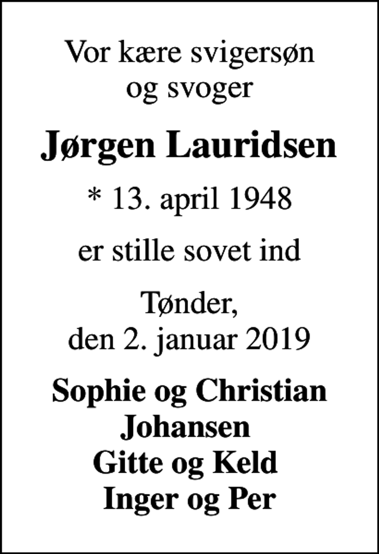 <p>Vor kære svigersøn og svoger<br />Jørgen Lauridsen<br />* 13. april 1948<br />er stille sovet ind<br />Tønder, den 2. januar 2019<br />Sophie og Christian Johansen Gitte og Keld Inger og Per</p>