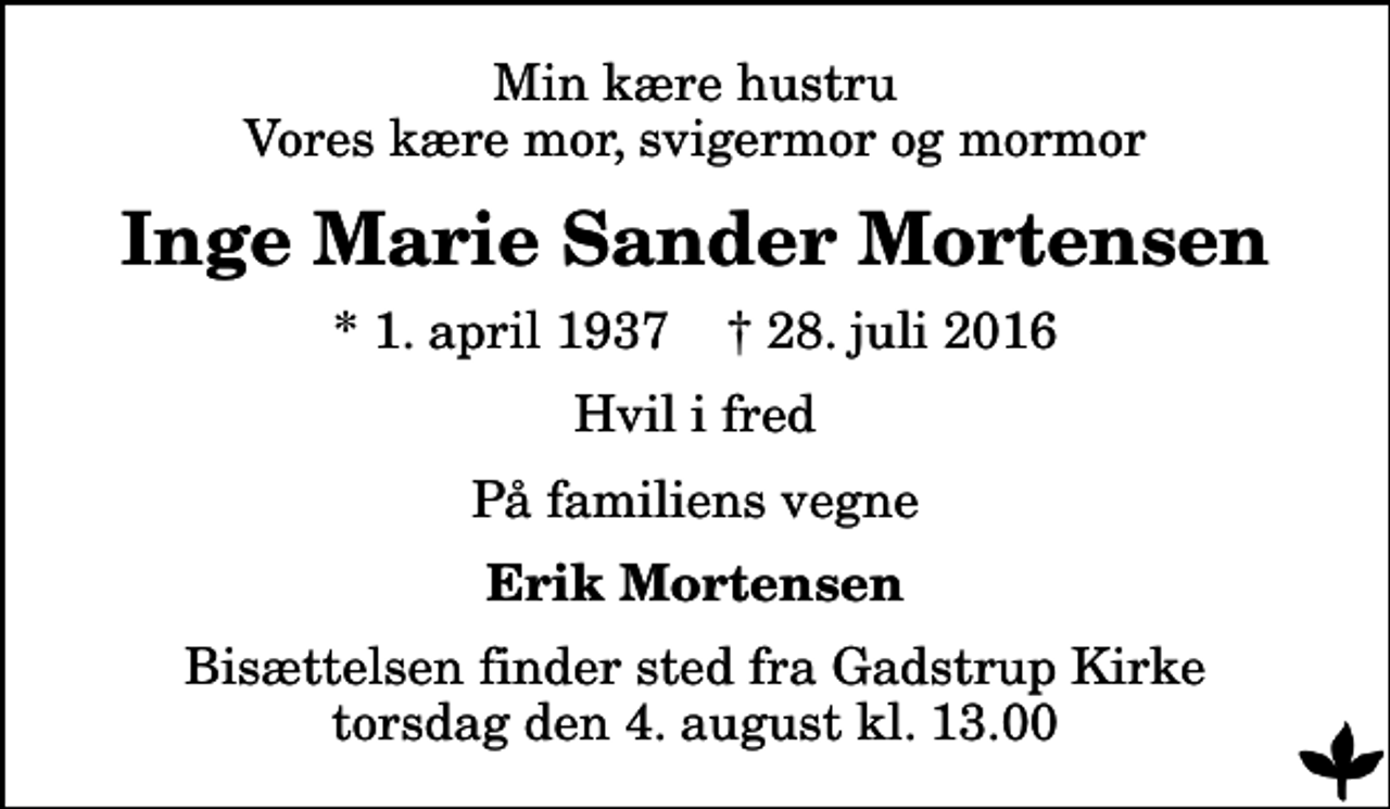 <p>Min kære hustru Vores kære mor, svigermor og mormor<br />Inge Marie Sander Mortensen<br />* 1. april 1937 ✝ 28. juli 2016<br />Hvil i fred<br />På familiens vegne<br />Erik Mortensen<br />Bisættelsen finder sted fra Gadstrup Kirke torsdag den 4. august kl. 13.00</p>