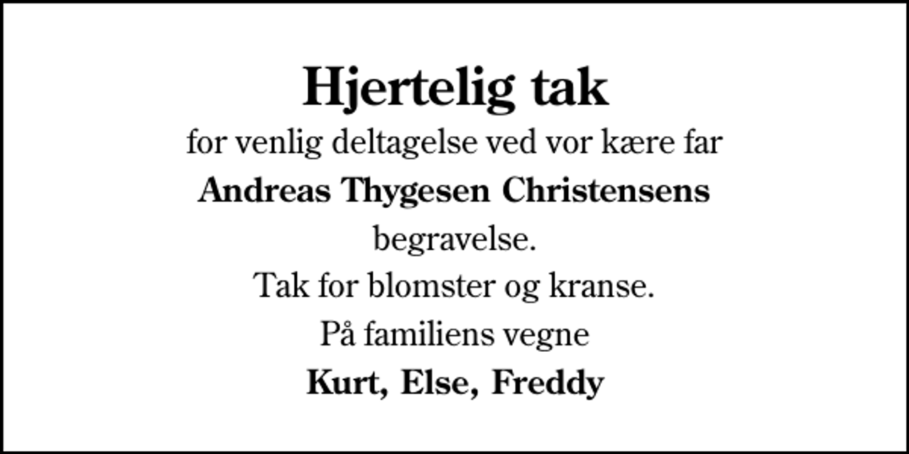 <p>Hjertelig tak<br />for venlig deltagelse ved vor kære far<br />Andreas Thygesen Christensens<br />begravelse.<br />Tak for blomster og kranse.<br />På familiens vegne<br />Kurt, Else, Freddy</p>