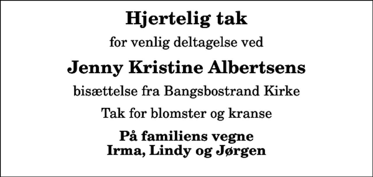 <p>Hjertelig tak<br />for venlig deltagelse ved<br />Jenny Kristine Albertsens<br />bisættelse fra Bangsbostrand Kirke<br />Tak for blomster og kranse<br />På familiens vegne Irma, Lindy og Jørgen</p>