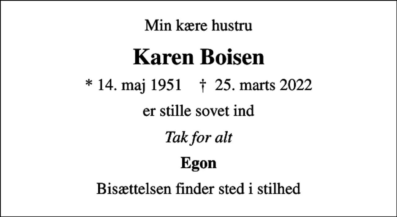 <p>Min kære hustru<br />Karen Boisen<br />* 14. maj 1951 ✝ 25. marts 2022<br />er stille sovet ind<br />Tak for alt<br />Egon<br />Bisættelsen finder sted i stilhed</p>