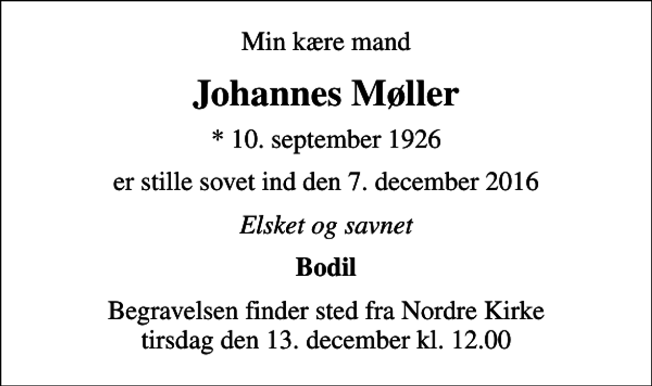 <p>Min kære mand<br />Johannes Møller<br />* 10. september 1926<br />er stille sovet ind den 7. december 2016<br />Elsket og savnet<br />Bodil<br />Begravelsen finder sted fra Nordre Kirke tirsdag den 13. december kl. 12.00</p>