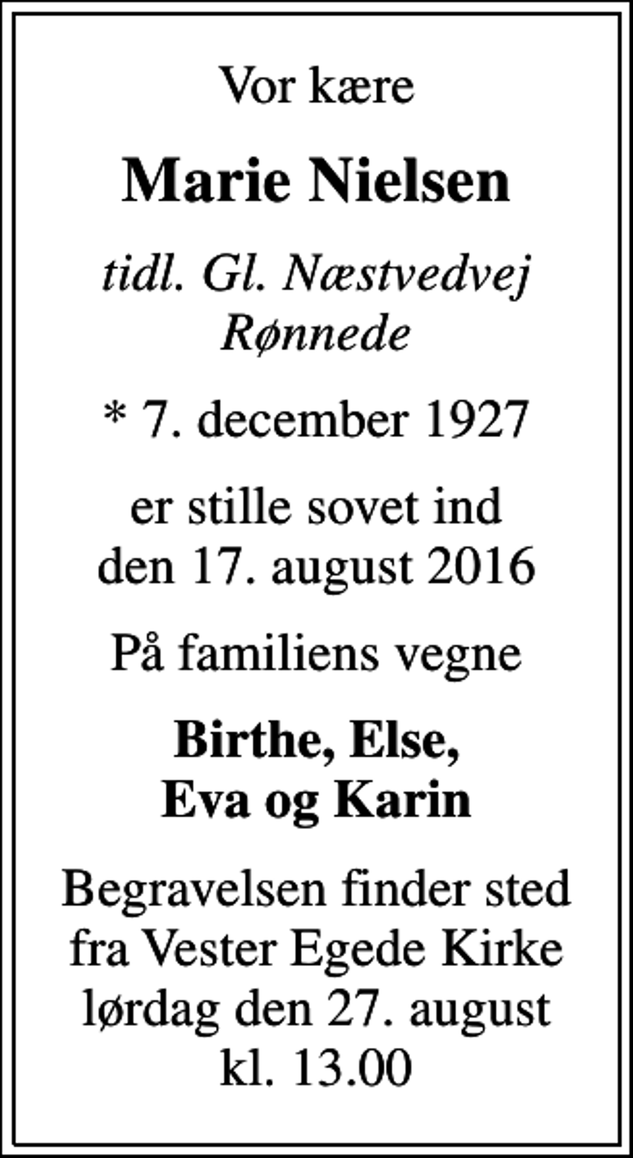 <p>Vor kære<br />Marie Nielsen<br />tidl. Gl. Næstvedvej Rønnede<br />* 7. december 1927<br />er stille sovet ind den 17. august 2016<br />På familiens vegne<br />Birthe, Else, Eva og Karin<br />Begravelsen finder sted fra Vester Egede Kirke lørdag den 27. august kl. 13.00</p>