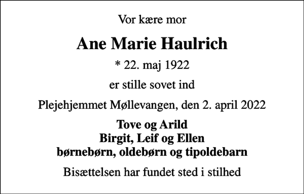 <p>Vor kære mor<br />Ane Marie Haulrich<br />* 22. maj 1922<br />er stille sovet ind<br />Plejehjemmet Møllevangen, den 2. april 2022<br />Tove og Arild Birgit, Leif og Ellen børnebørn, oldebørn og tipoldebarn<br />Bisættelsen har fundet sted i stilhed</p>