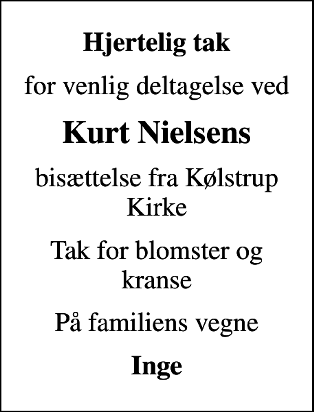 <p>Hjertelig tak<br />for venlig deltagelse ved<br />Kurt Nielsens<br />bisættelse fra Kølstrup Kirke<br />Tak for blomster og kranse<br />På familiens vegne<br />Inge</p>