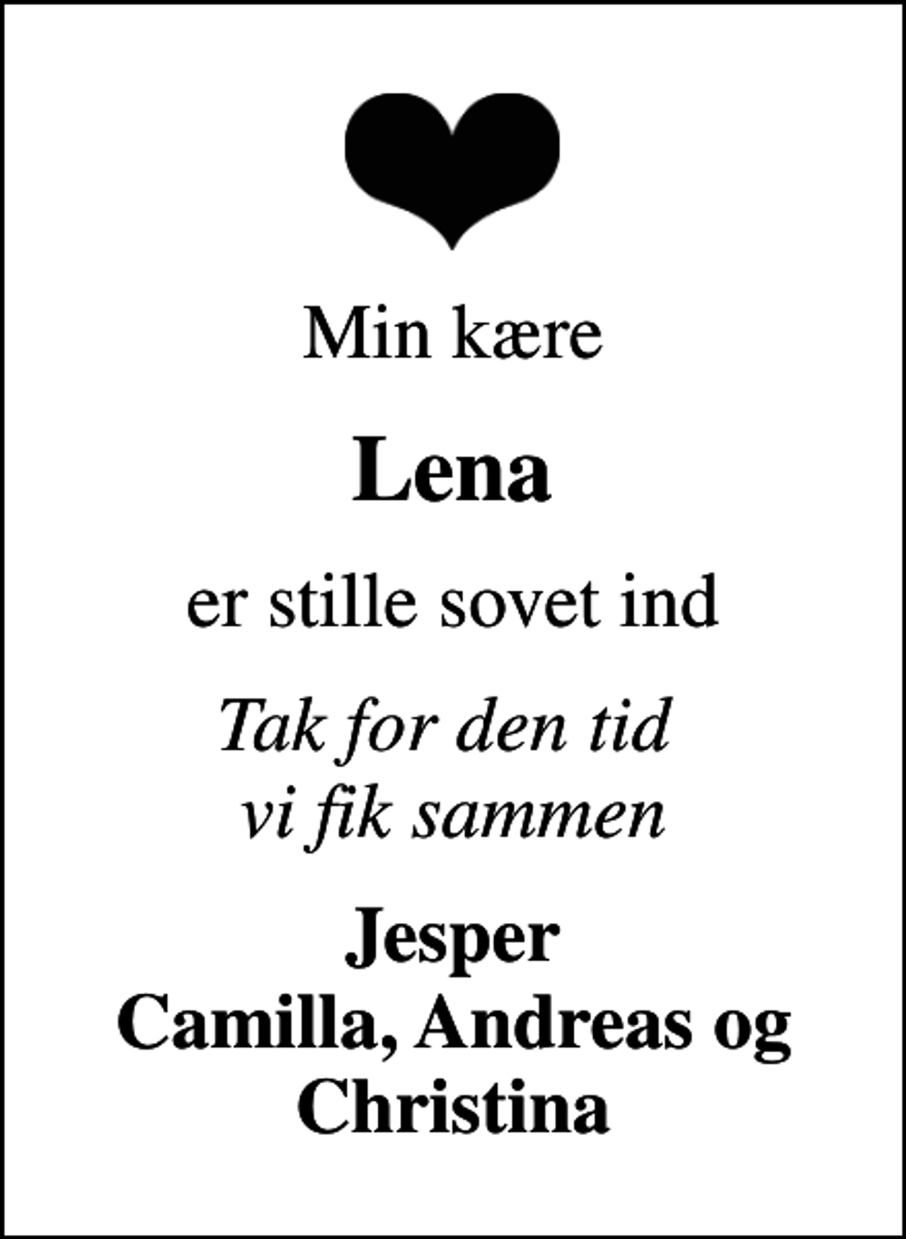 <p>Min kære<br />Lena<br />er stille sovet ind<br />Tak for den tid vi fik sammen<br />Jesper Camilla, Andreas og Christina</p>