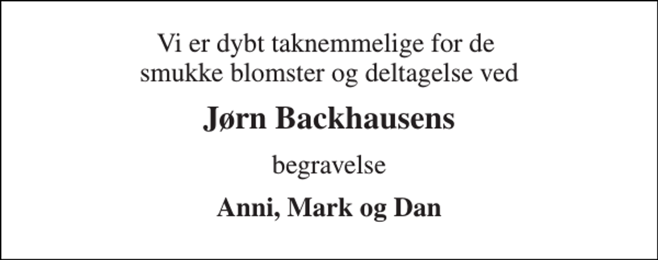 <p>Vi er dybt taknemmelige for de smukke blomster og deltagelse ved<br />Jørn Backhausens<br />begravelse<br />Anni, Mark og Dan</p>