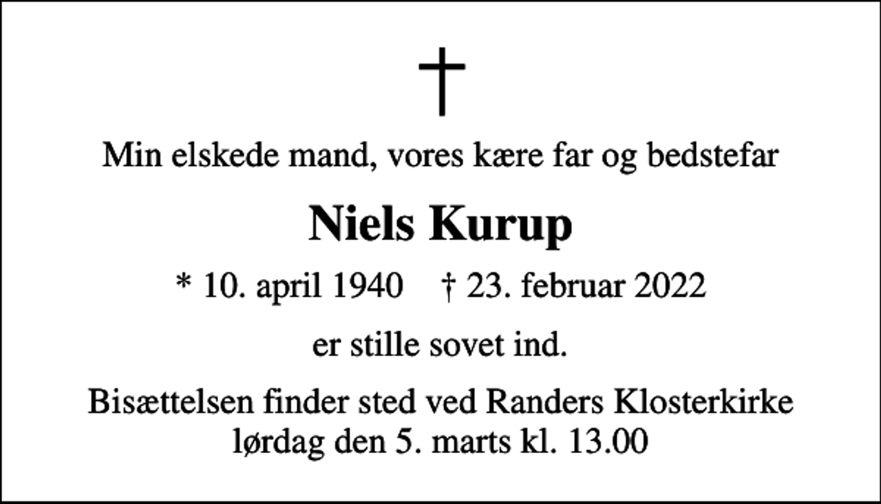 <p>Min elskede mand, vores kære far og bedstefar<br />Niels Kurup<br />* 10. april 1940 ✝ 23. februar 2022<br />er stille sovet ind.<br />Bisættelsen finder sted ved Randers Klosterkirke lørdag den 5. marts kl. 13.00</p>
