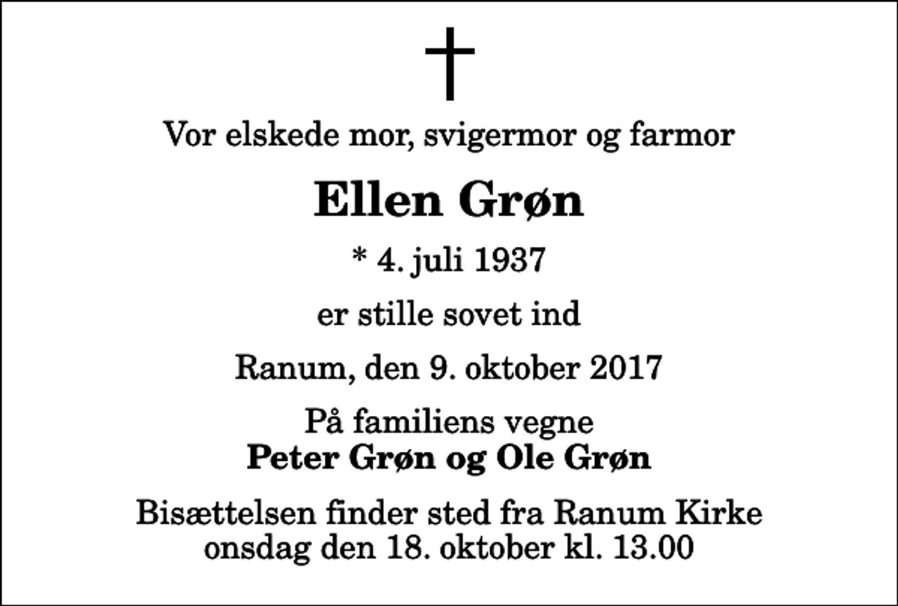 <p>Vor elskede mor, svigermor og farmor<br />Ellen Grøn<br />* 4. juli 1937<br />er stille sovet ind<br />Ranum, den 9. oktober 2017<br />På familiens vegne<br />Peter Grøn og Ole Grøn<br />Bisættelsen finder sted fra Ranum Kirke onsdag den 18. oktober kl. 13.00</p>
