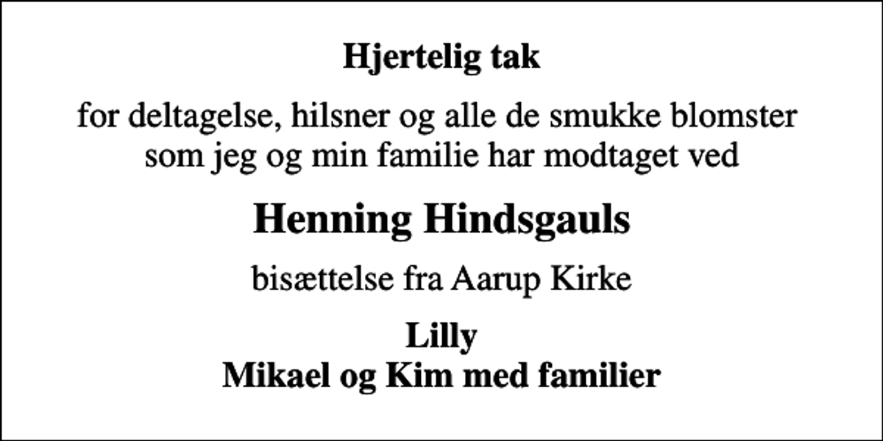 <p>Hjertelig tak<br />for deltagelse, hilsner og alle de smukke blomster som jeg og min familie har modtaget ved<br />Henning Hindsgauls<br />bisættelse fra Aarup Kirke<br />Lilly Mikael og Kim med familier</p>