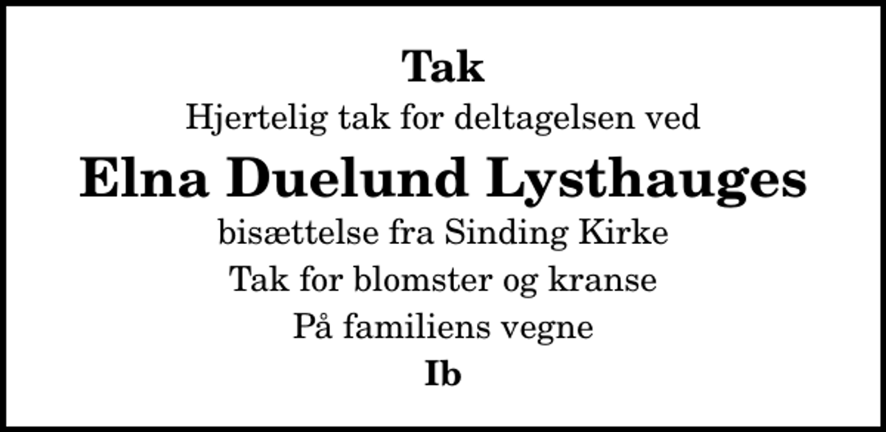 <p>Tak<br />Hjertelig tak for deltagelsen ved<br />Elna Duelund Lysthauges<br />bisættelse fra Sinding Kirke<br />Tak for blomster og kranse<br />På familiens vegne<br />Ib</p>