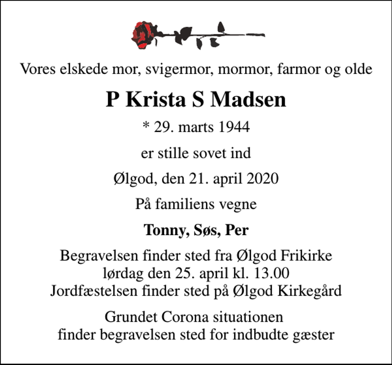 <p>Vores elskede mor, svigermor, mormor, farmor og olde<br />P Krista S Madsen<br />* 29. marts 1944<br />er stille sovet ind<br />Ølgod, den 21. april 2020<br />På familiens vegne<br />Tonny, Søs, Per<br />Begravelsen har fundet sted</p>