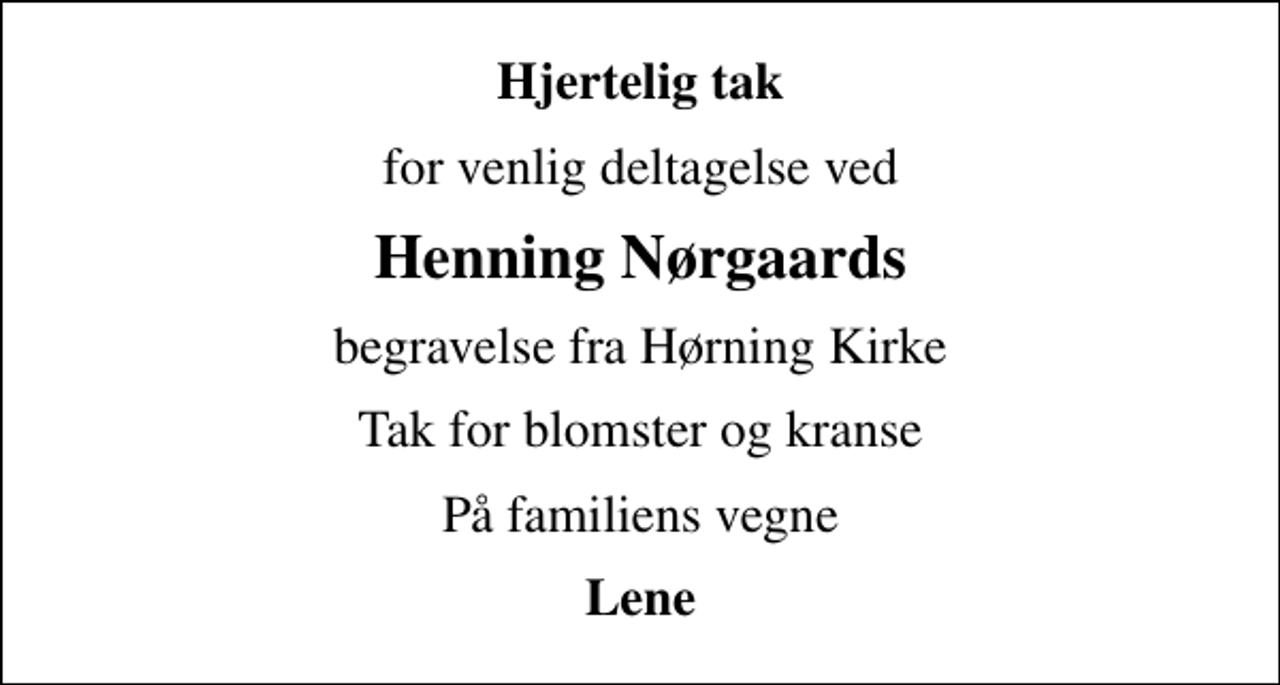 <p>Hjertelig tak<br />for venlig deltagelse ved<br />Henning Nørgaards<br />begravelse fra Hørning Kirke<br />Tak for blomster og kranse<br />På familiens vegne<br />Lene</p>