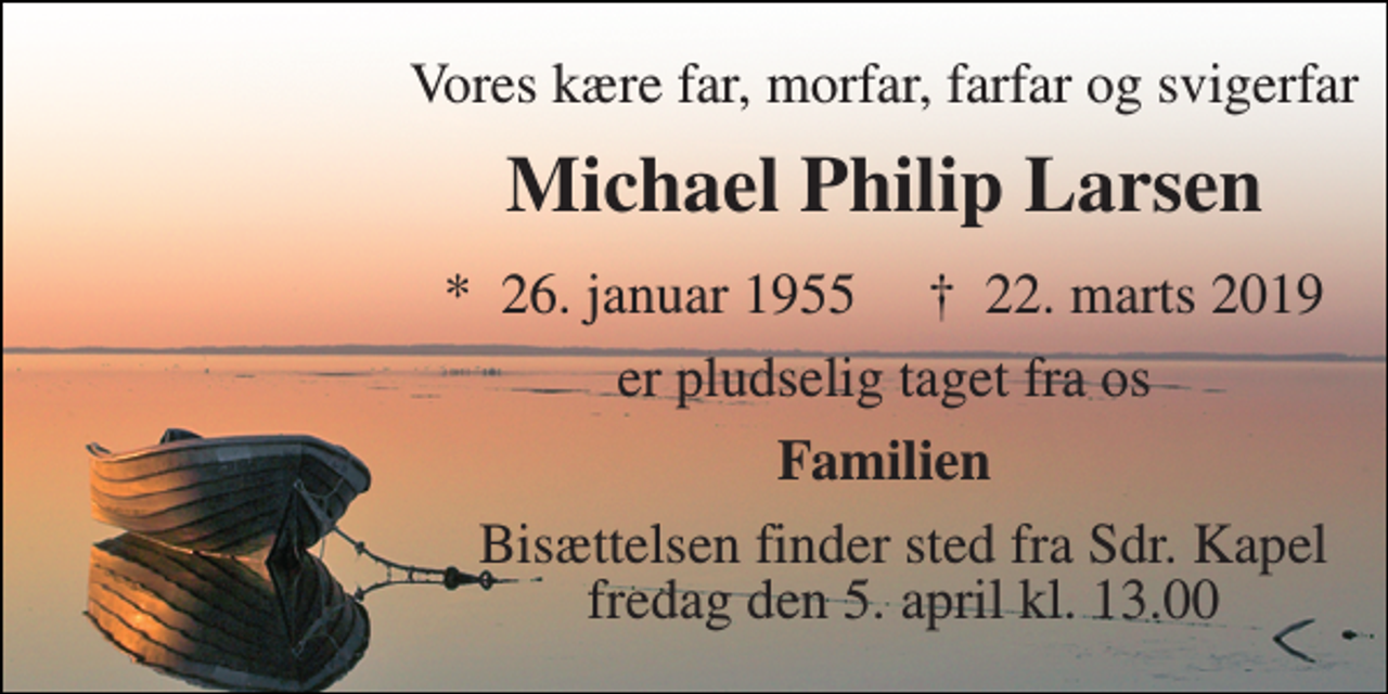 <p>Vores kære far, morfar, farfar og svigerfar<br />Michael Philip Larsen<br />*​ 26. januar 1955​ †​ 22. marts 2019<br />er pludselig taget fra os<br />Familien<br />Bisættelsen finder sted fra Sdr. Kapel fredag den 5. april kl. 13.00</p>