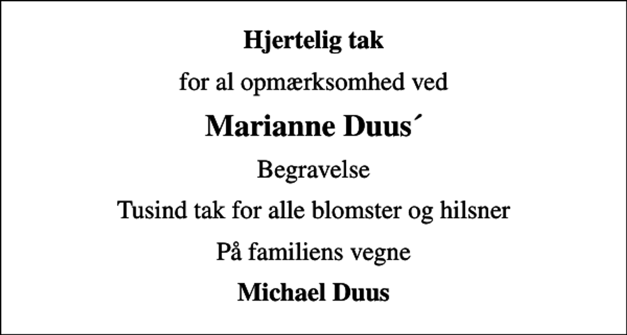 <p>Hjertelig tak<br />for al opmærksomhed ved<br />Marianne Duus´<br />Begravelse<br />Tusind tak for alle blomster og hilsner<br />På familiens vegne<br />Michael Duus</p>