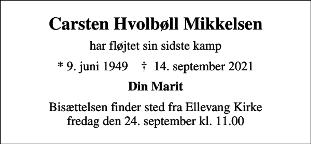<p>Carsten Hvolbøll Mikkelsen<br />har fløjtet sin sidste kamp<br />* 9. juni 1949 ✝ 14. september 2021<br />Din Marit<br />Bisættelsen finder sted fra Ellevang Kirke fredag den 24. september kl. 11.00</p>