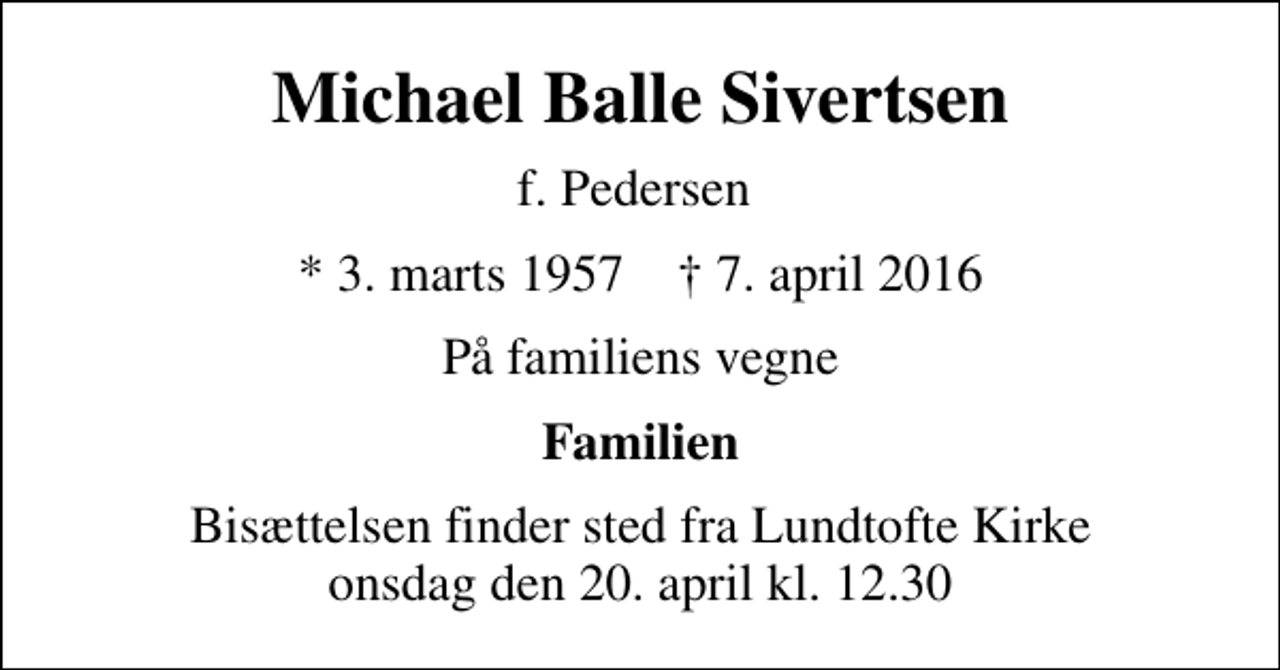 <p>Michael Balle Sivertsen<br />f. Pedersen<br />* 3. marts 1957 ✝ 7. april 2016<br />På familiens vegne<br />Familien<br />Bisættelsen finder sted fra Lundtofte Kirke onsdag den 20. april kl. 12.30</p>
