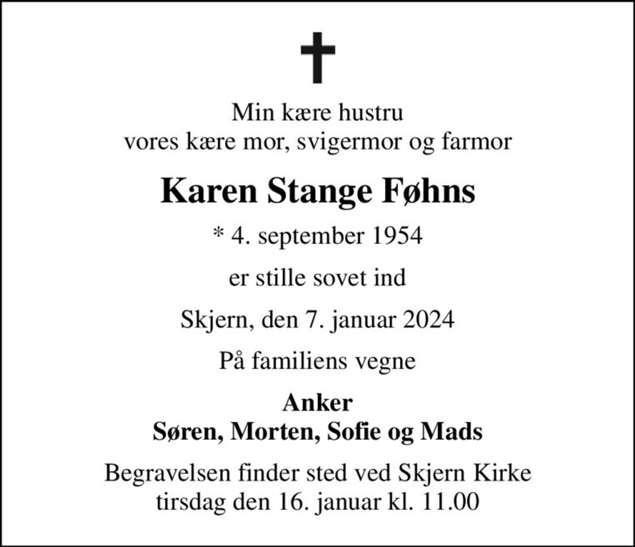Min kære hustru vores kære mor, svigermor og farmor
Karen Stange Føhns
* 4. september 1954
er stille sovet ind
Skjern, den 7. januar 2024
På familiens vegne
Anker Søren, Morten, Sofie og Mads
Begravelsen finder sted ved Skjern Kirke  tirsdag den 16. januar kl. 11.00