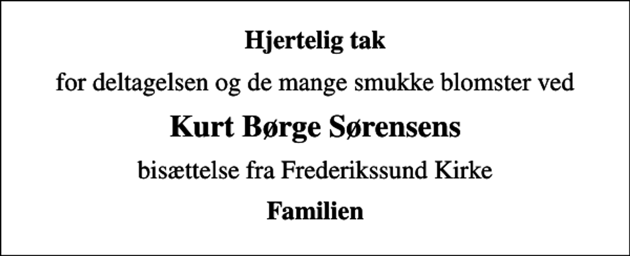 <p>Hjertelig tak<br />for deltagelsen og de mange smukke blomster ved<br />Kurt Børge Sørensens<br />bisættelse fra Frederikssund Kirke<br />Familien</p>