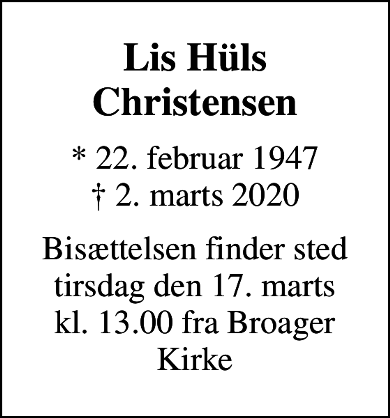 <p>Lis Hüls Christensen<br />* 22. februar 1947<br />✝ 2. marts 2020<br />Bisættelsen finder sted tirsdag den 17. marts kl. 13.00 fra Broager Kirke</p>