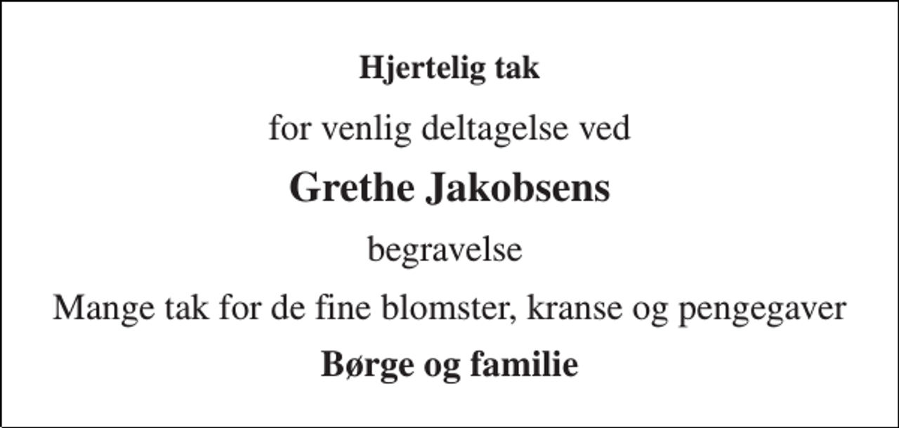 <p>Hjertelig tak<br />for venlig deltagelse ved<br />Grethe Jakobsens<br />begravelse<br />Mange tak for de fine blomster, kranse og pengegaver<br />Børge og familie</p>