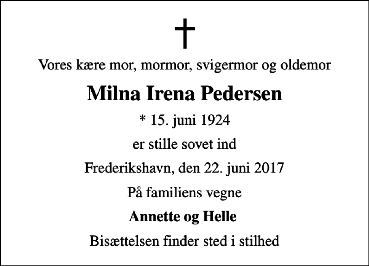 <p>Vores kære mor, mormor, svigermor og oldemor<br />Milna Irena Pedersen<br />* 15. juni 1924<br />er stille sovet ind<br />Frederikshavn, den 22. juni 2017<br />På familiens vegne<br />Annette og Helle<br />Bisættelsen finder sted i stilhed</p>