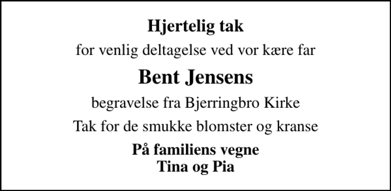 <p>Hjertelig tak<br />for venlig deltagelse ved vor kære far<br />Bent Jensens<br />begravelse fra Bjerringbro Kirke<br />Tak for de smukke blomster og kranse<br />På familiens vegne Tina og Pia</p>