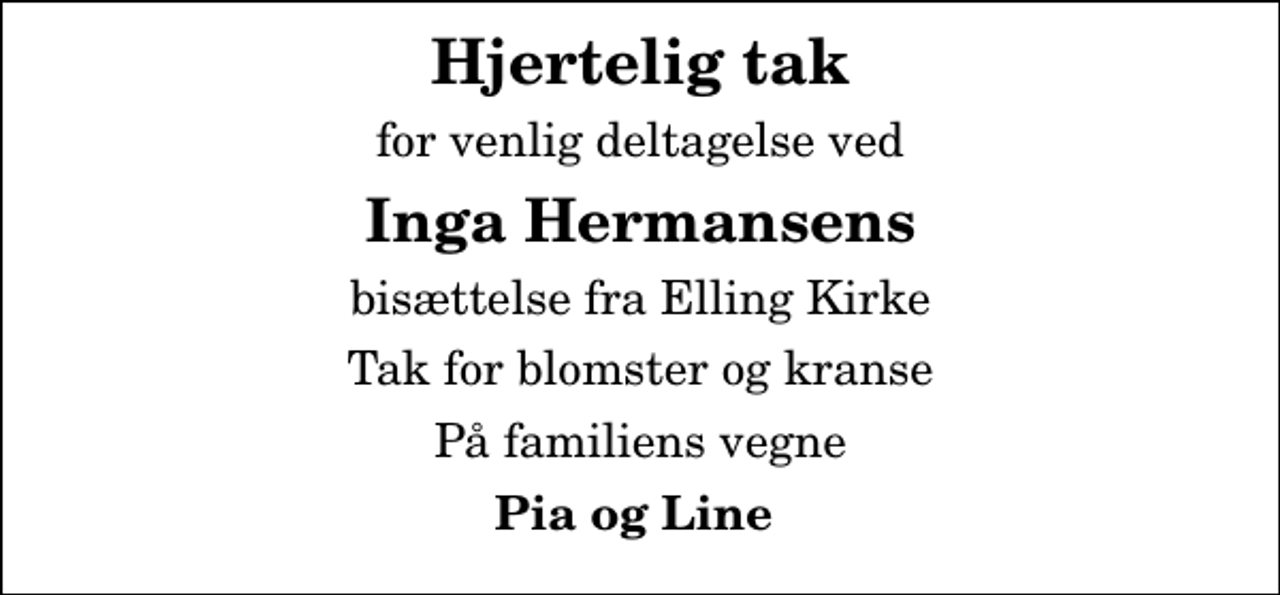 <p>Hjertelig tak<br />for venlig deltagelse ved<br />Inga Hermansens<br />bisættelse fra Elling Kirke<br />Tak for blomster og kranse<br />På familiens vegne<br />Pia og Line</p>