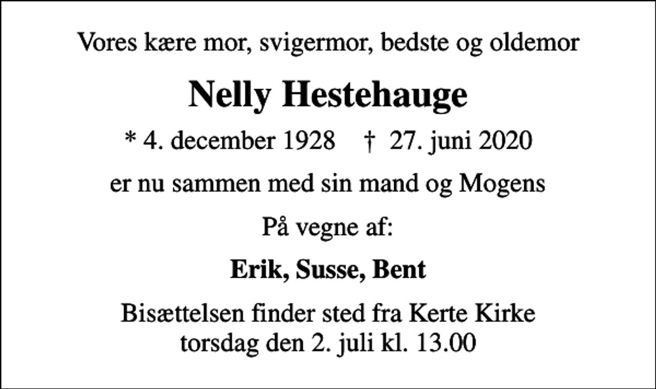 <p>Vores kære mor, svigermor, bedste og oldemor<br />Nelly Hestehauge<br />* 4. december 1928 ✝ 27. juni 2020<br />er nu sammen med sin mand og Mogens<br />På vegne af:<br />Erik, Susse, Bent<br />Bisættelsen finder sted fra Kerte Kirke torsdag den 2. juli kl. 13.00</p>