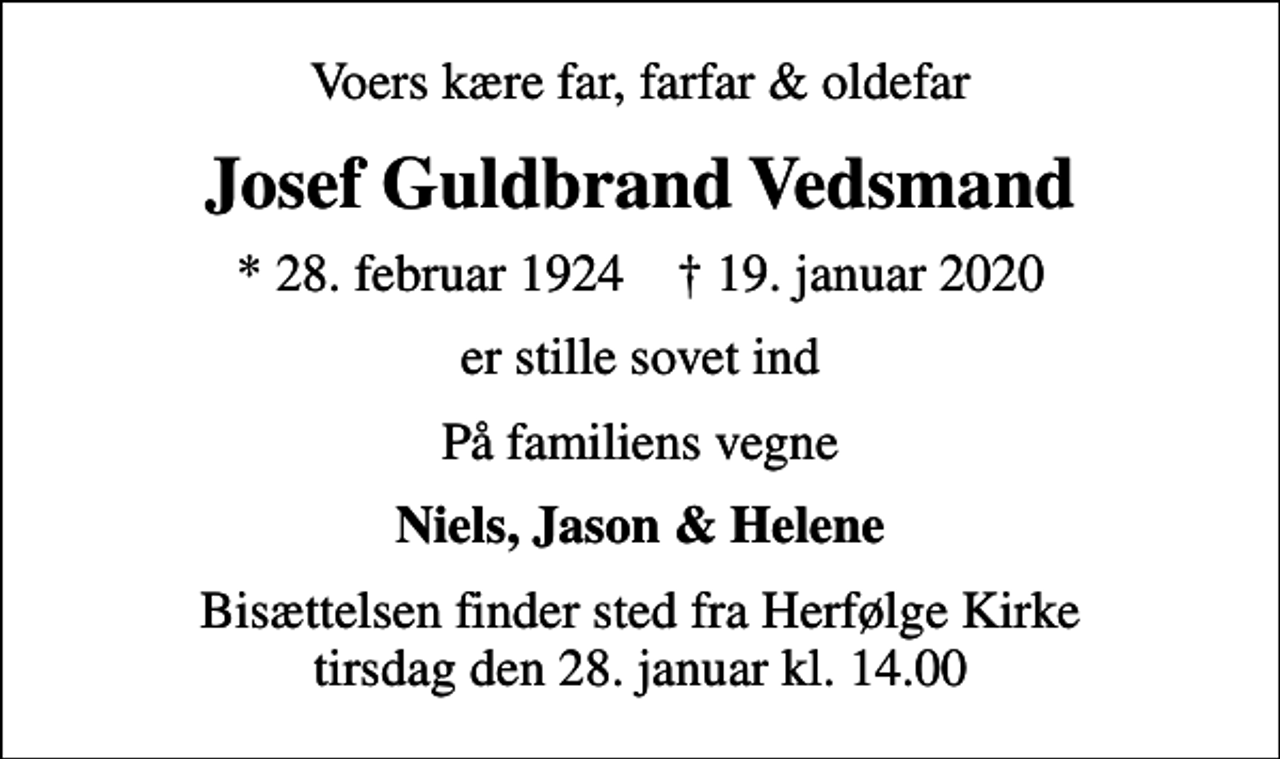 <p>Voers kære far, farfar &amp; oldefar<br />Josef Guldbrand Vedsmand<br />* 28. februar 1924 ✝ 19. januar 2020<br />er stille sovet ind<br />På familiens vegne<br />Niels, Jason &amp; Helene<br />Bisættelsen finder sted fra Herfølge Kirke tirsdag den 28. januar kl. 14.00</p>