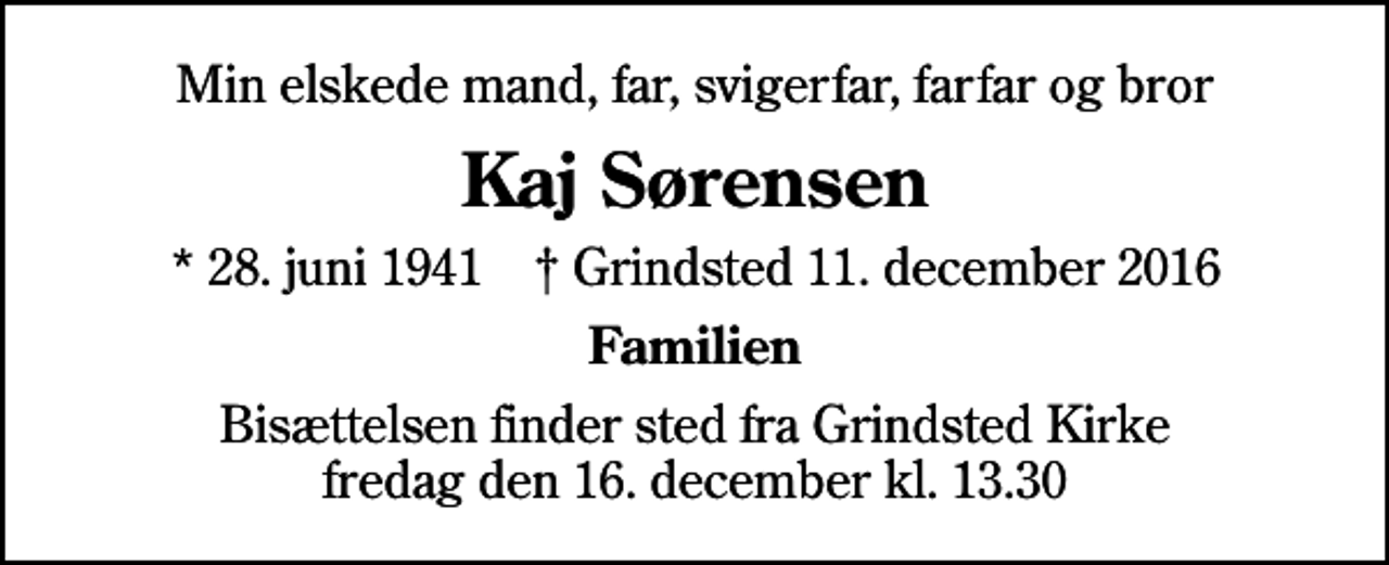 <p>Min elskede mand, far, svigerfar, farfar og bror<br />Kaj Sørensen<br />* 28. juni 1941 ✝ Grindsted 11. december 2016<br />Familien<br />Bisættelsen finder sted fra Grindsted Kirke fredag den 16. december kl. 13.30</p>