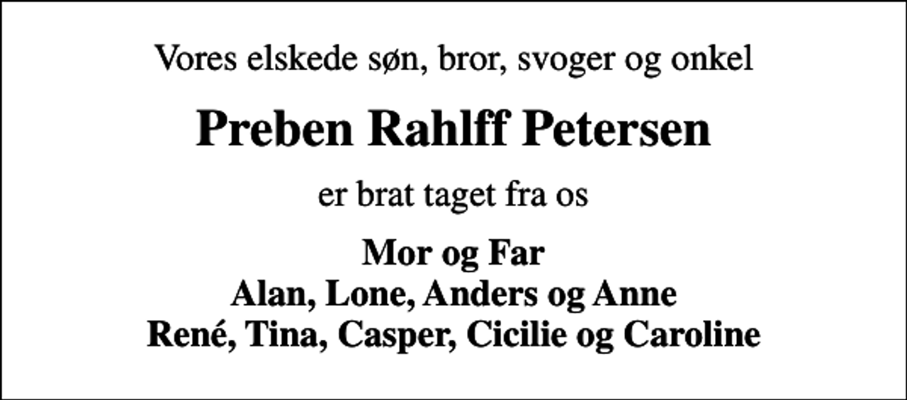 <p>Vores elskede søn, bror, svoger og onkel<br />Preben Rahlff Petersen<br />er brat taget fra os<br />Mor og Far Alan, Lone, Anders og Anne René, Tina, Casper, Cicilie og Caroline</p>