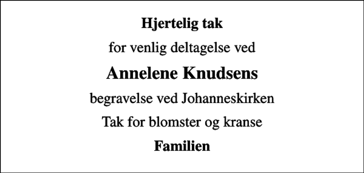 <p>Hjertelig tak<br />for venlig deltagelse ved<br />Annelene Knudsens<br />begravelse ved Johanneskirken<br />Tak for blomster og kranse<br />Familien</p>