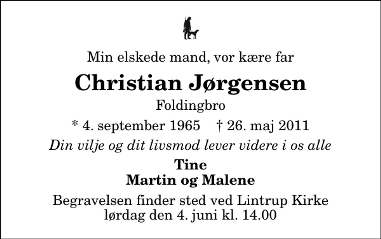 <p>Min elskede mand, vor kære far<br />Christian Jørgensen<br />Foldingbro<br />* 4. september 1965 ✝ 26. maj 2011<br />Din vilje og dit livsmod lever videre i os alle<br />Tine Martin og Malene<br />Begravelsen finder sted ved Lintrup Kirke lørdag den 4. juni kl. 14.00</p>