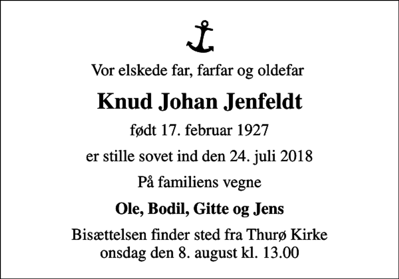 <p>Vor elskede far, farfar og oldefar<br />Knud Johan Jenfeldt<br />født 17. februar 1927<br />er stille sovet ind den 24. juli 2018<br />På familiens vegne<br />Ole, Bodil, Gitte og Jens<br />Bisættelsen finder sted fra Thurø Kirke onsdag den 8. august kl. 13.00</p>