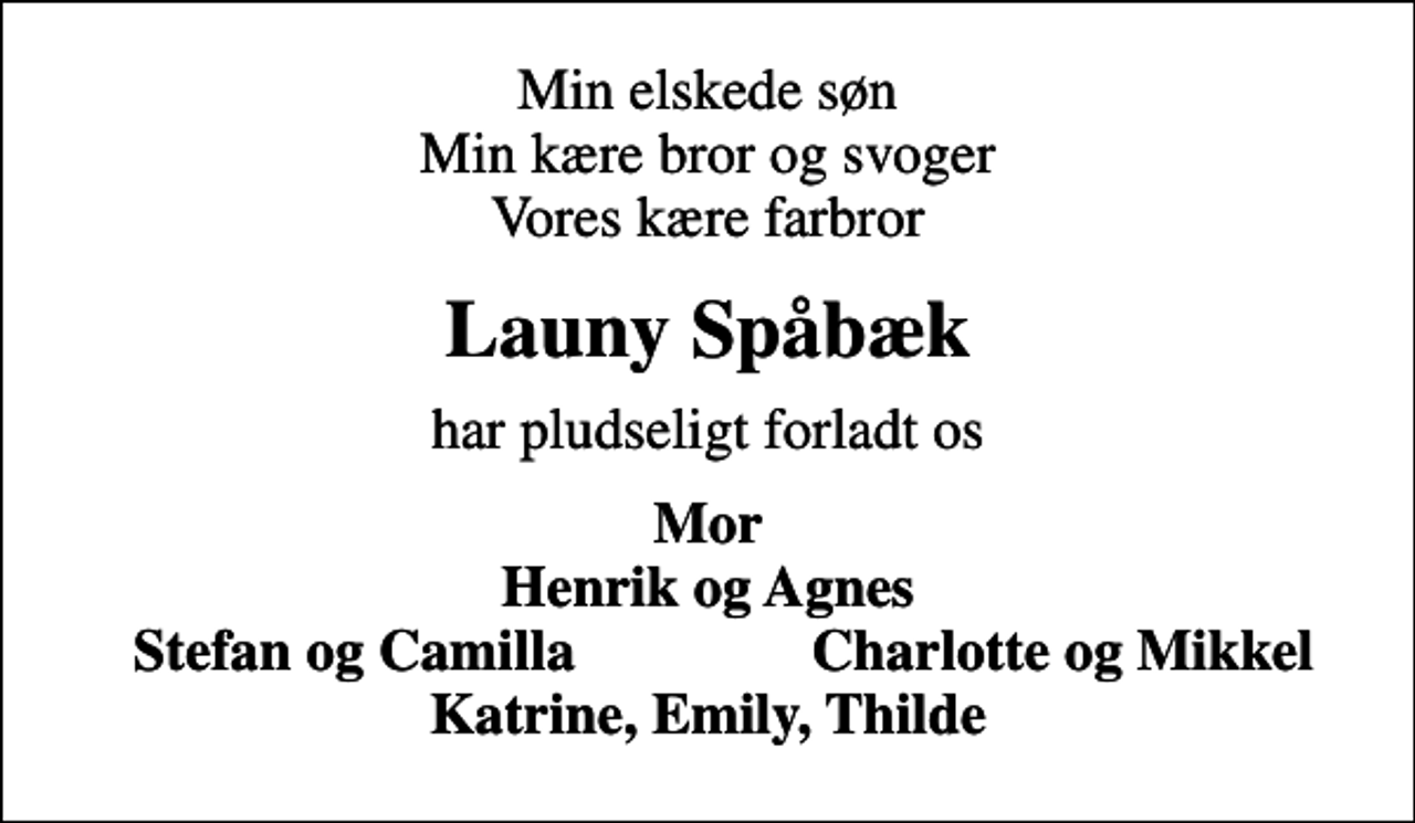 <p>Min elskede søn Min kære bror og svoger Vores kære farbror<br />Launy Spåbæk<br />har pludseligt forladt os<br />Mor Henrik og Agnes<br />Stefan og Camilla<br />Charlotte og Mikkel</p>
