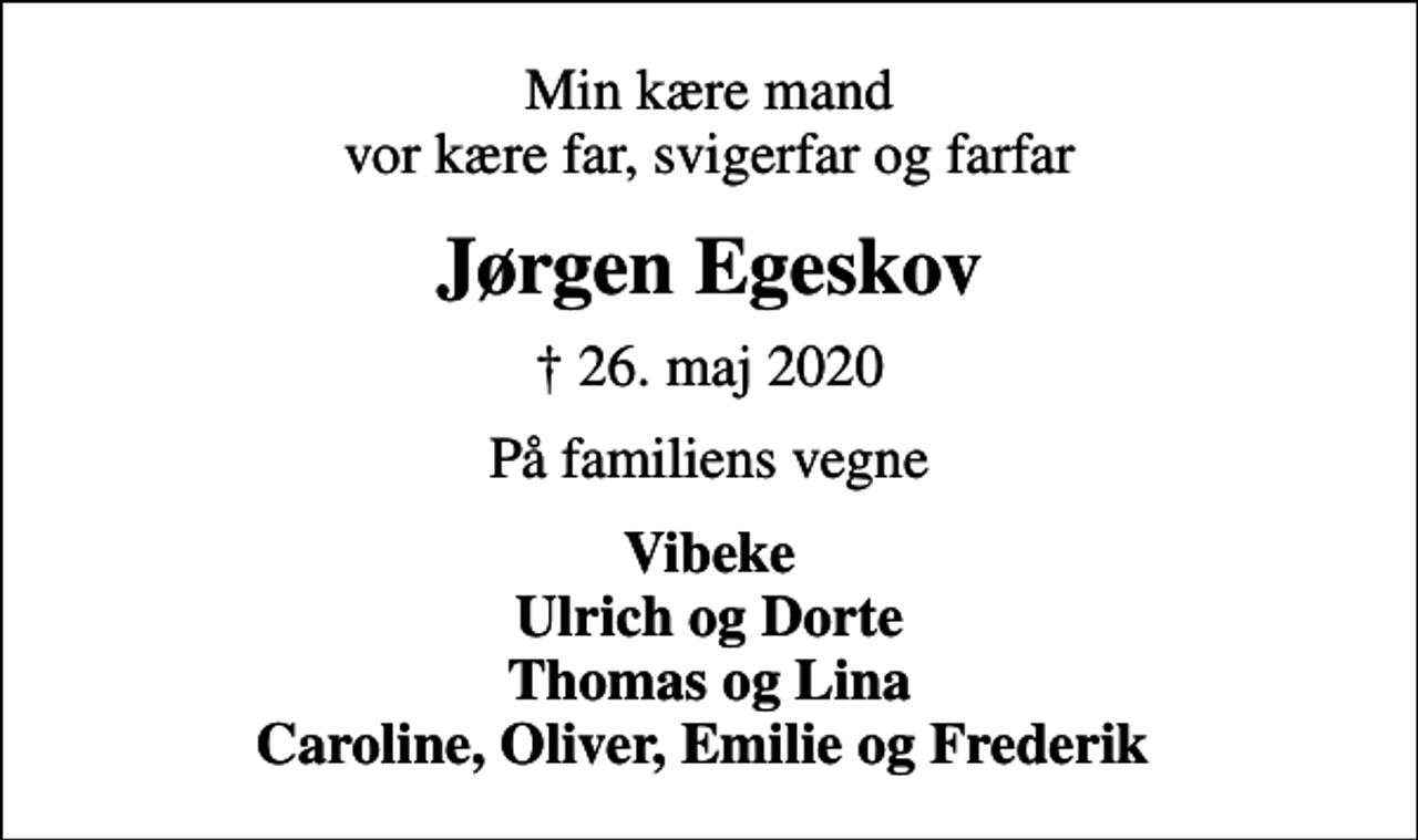 <p>Min kære mand vor kære far, svigerfar og farfar<br />Jørgen Egeskov<br />✝ 26. maj 2020<br />På familiens vegne<br />Vibeke Ulrich og Dorte Thomas og Lina Caroline, Oliver, Emilie og Frederik</p>