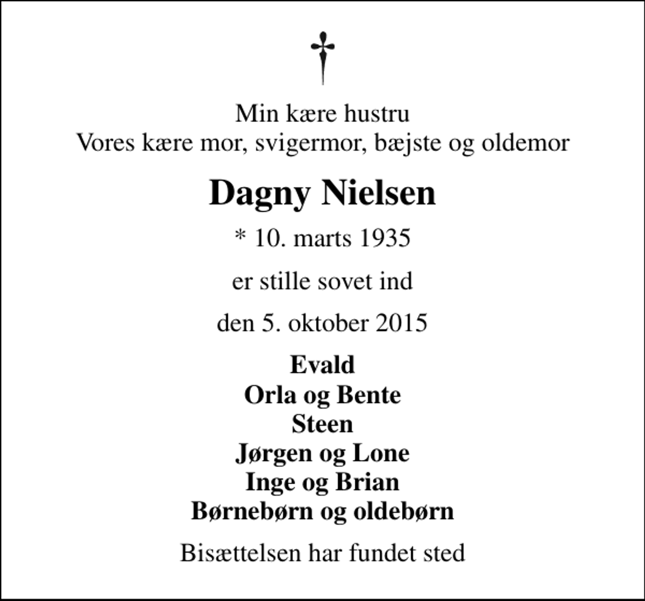 <p>Min kære hustru Vores kære mor, svigermor, bæjste og oldemor<br />Dagny Nielsen<br />* 10. marts 1935<br />er stille sovet ind<br />den 5. oktober 2015<br />Evald Orla og Bente Steen Jørgen og Lone Inge og Brian Børnebørn og oldebørn<br />Bisættelsen har fundet sted</p>