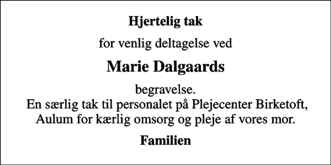 <p>Hjertelig tak<br />for venlig deltagelse ved<br />Marie Dalgaards<br />begravelse. En særlig tak til personalet på Plejecenter Birketoft, Aulum for kærlig omsorg og pleje af vores mor.<br />Familien</p>