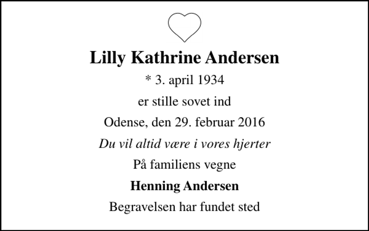 <p>Lilly Kathrine Andersen<br />* 3. april 1934<br />er stille sovet ind<br />Odense, den 29. februar 2016<br />Du vil altid være i vores hjerter<br />På familiens vegne<br />Henning Andersen<br />Begravelsen har fundet sted</p>