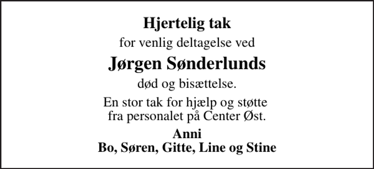 <p>Hjertelig tak<br />for venlig deltagelse ved<br />Jørgen Sønderlunds<br />død og bisættelse.<br />En stor tak for hjælp og støtte fra personalet på Center Øst.<br />Anni Bo, Søren, Gitte, Line og Stine</p>