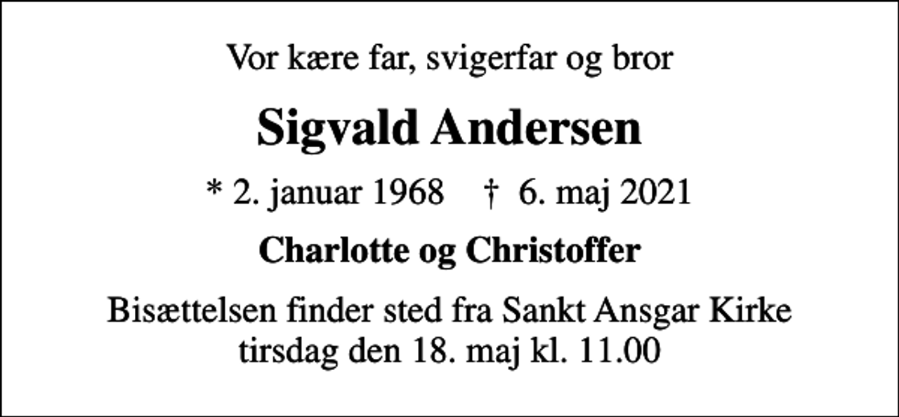 <p>Vor kære far, svigerfar og bror<br />Sigvald Andersen<br />* 2. januar 1968 ✝ 6. maj 2021<br />Charlotte og Christoffer<br />Bisættelsen finder sted fra Sankt Ansgar Kirke tirsdag den 18. maj kl. 11.00</p>
