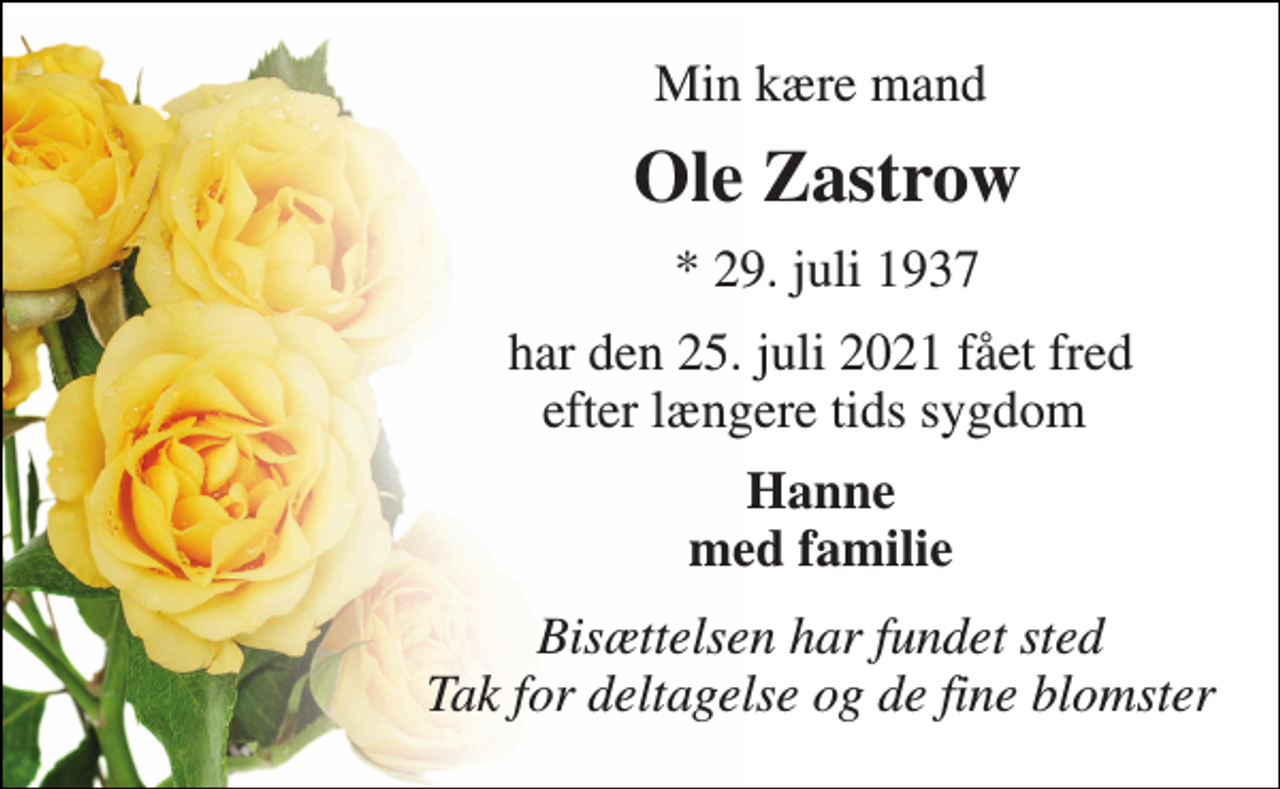 <p>Min kære mand<br />Ole Zastrow​<br />*​ 29. juli 1937<br />har den 25. juli 2021 fået fred efter længere tids sygdom<br />Hanne med familie<br />Bisættelsen har fundet sted Tak for deltagelse og de fine blomster</p>