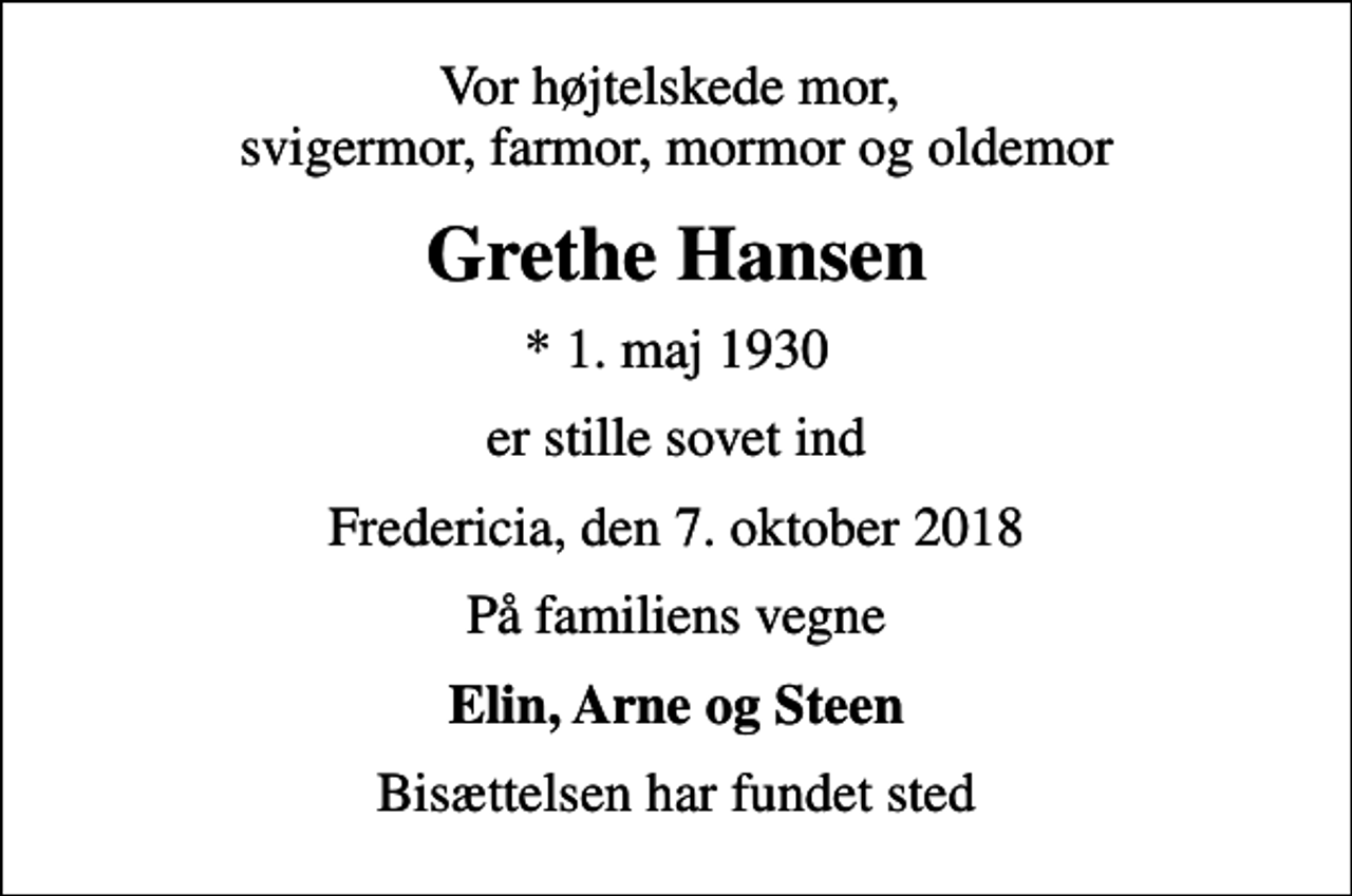 <p>Vor højtelskede mor, svigermor, farmor, mormor og oldemor<br />Grethe Hansen<br />* 1. maj 1930<br />er stille sovet ind<br />Fredericia, den 7. oktober 2018<br />På familiens vegne<br />Elin, Arne og Steen<br />Bisættelsen har fundet sted</p>