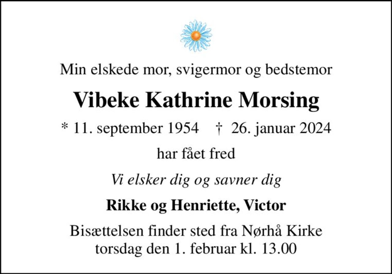 Min elskede mor, svigermor og bedstemor
Vibeke Kathrine Morsing
* 11. september 1954    ✝ 26. januar 2024
har fået fred
Vi elsker dig og savner dig
Rikke og Henriette, Victor
Bisættelsen finder sted fra Nørhå Kirke  torsdag den 1. februar kl. 13.00