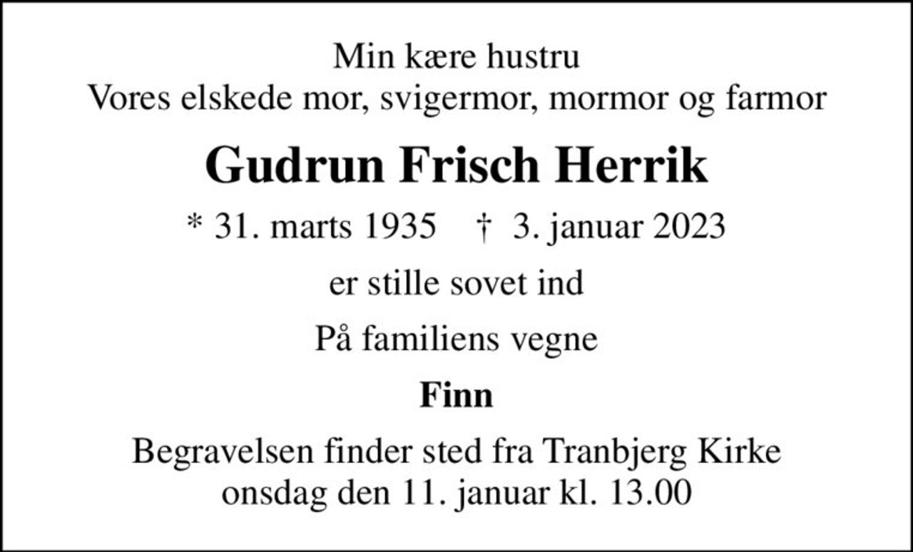 Min kære hustru Vores elskede mor, svigermor, mormor og farmor
Gudrun Frisch Herrik
* 31. marts 1935    ✝ 3. januar 2023
er stille sovet ind
På familiens vegne
Finn
Begravelsen finder sted fra Tranbjerg Kirke  onsdag den 11. januar kl. 13.00