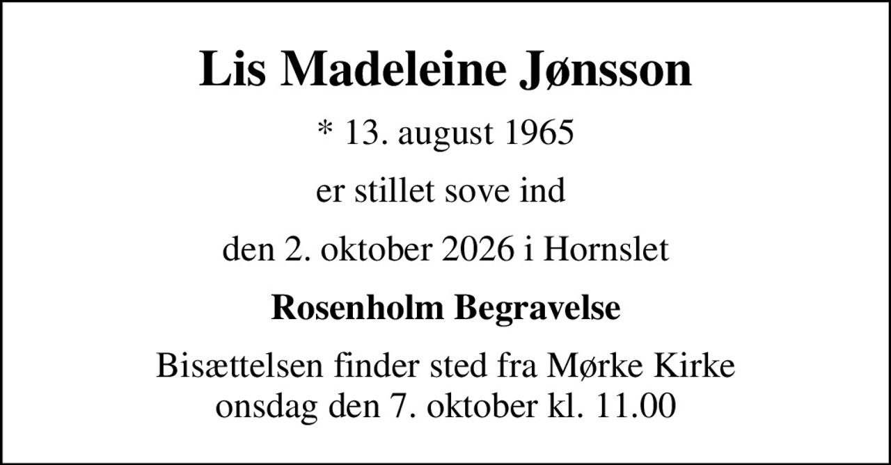 Lis Madeleine Jønsson
* 13. august 1965
er stillet sove ind 
den 2. oktober 2026 i Hornslet
Rosenholm Begravelse
Bisættelsen finder sted fra Mørke Kirke  onsdag den 7. oktober kl. 11.00