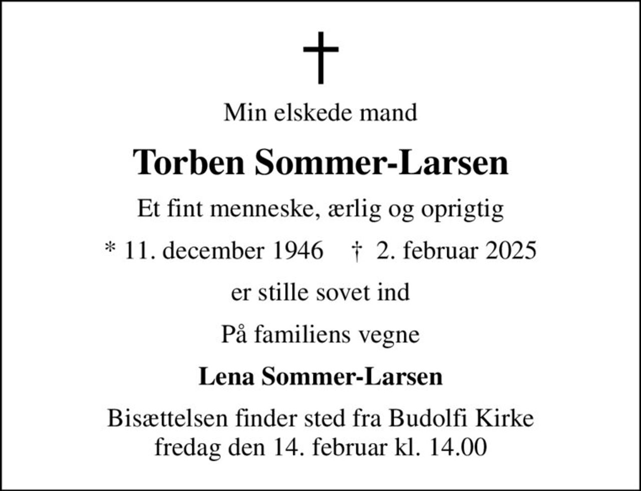 Min elskede mand
Torben Sommer-Larsen
Et fint menneske, ærlig og oprigtig
* 11. december 1946    ✝ 2. februar 2025
er stille sovet ind
På familiens vegne
Lena Sommer-Larsen
Bisættelsen finder sted fra Budolfi Kirke  fredag den 14. februar kl. 14.00