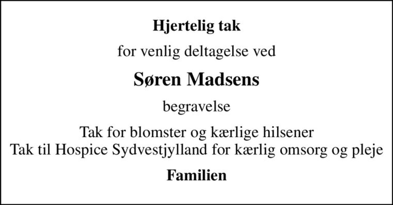 Hjertelig tak
for venlig deltagelse ved
Søren Madsens
begravelse
Tak for blomster og kærlige hilsener Tak til Hospice Sydvestjylland for kærlig omsorg og pleje
Familien