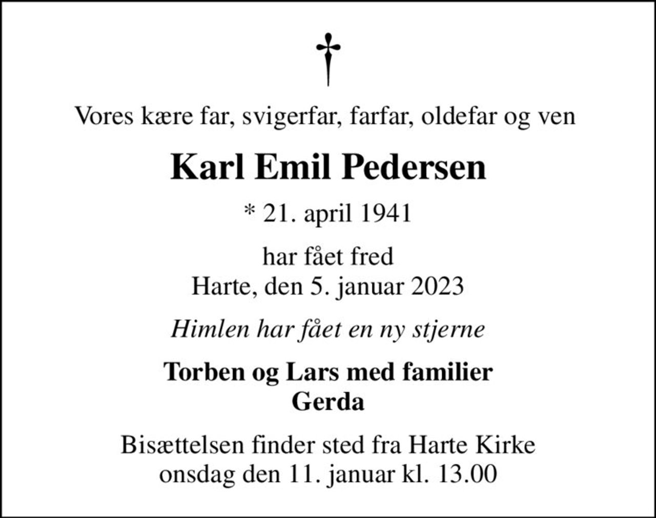 Vores kære far, svigerfar, farfar, oldefar og ven 
Karl Emil Pedersen
* 21. april 1941
har fået fred Harte, den 5. januar 2023
Himlen har fået en ny stjerne
Torben og Lars med familier Gerda
Bisættelsen finder sted fra Harte Kirke  onsdag den 11. januar kl. 13.00